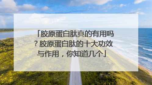 胶原蛋白肽真的有用吗？胶原蛋白肽的十大功效与作用，你知道几个