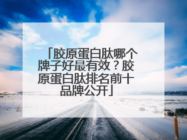 胶原蛋白肽哪个牌子好最有效？胶原蛋白肽排名前十品牌公开
