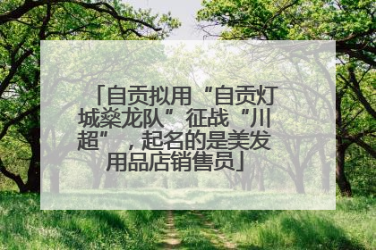 自贡拟用“自贡灯城燊龙队”征战“川超”，起名的是美发用品店销售员