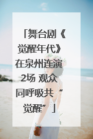 舞台剧《觉醒年代》在泉州连演2场 观众同呼吸共“觉醒”