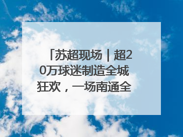 苏超现场｜超20万球迷制造全城狂欢，一场南通全域的胜利