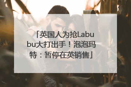 英国人为抢Labubu大打出手！泡泡玛特：暂停在英销售