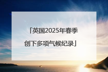 英国2025年春季创下多项气候纪录