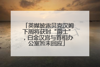 英媒披露贝克汉姆下周将获封“爵士”，白金汉宫与首相办公室暂未回应