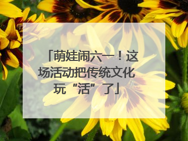 萌娃闹六一！这场活动把传统文化玩“活”了