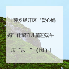 萍乡经开区“爱心妈妈”伴留守儿童迎端午庆“六一”（图）