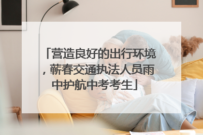 营造良好的出行环境，蕲春交通执法人员雨中护航中考考生