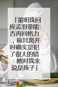 董明珠回应孟羽童能否再回格力，称其离开时确实是犯了很大的错：她对我来说是孩子