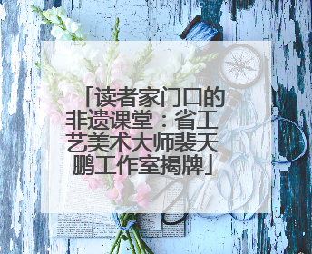 读者家门口的非遗课堂：省工艺美术大师裴天鹏工作室揭牌