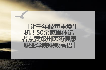 让千年岐黄重焕生机！50余家媒体记者点赞郑州医药健康职业学院职教高招