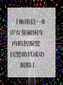 衡南县一8岁女童被困车内机智报警 民警助其成功脱险