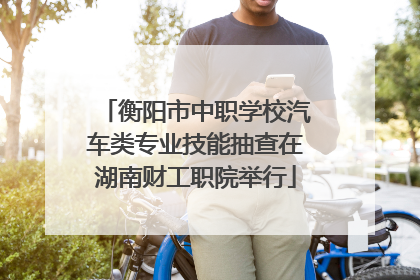 衡阳市中职学校汽车类专业技能抽查在湖南财工职院举行
