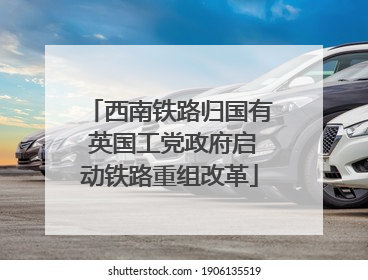 西南铁路归国有 英国工党政府启动铁路重组改革