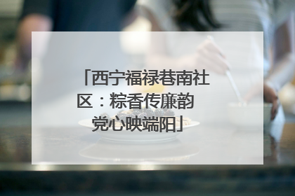 西宁福禄巷南社区：粽香传廉韵 党心映端阳