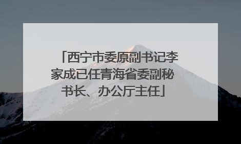 西宁市委原副书记李家成已任青海省委副秘书长、办公厅主任