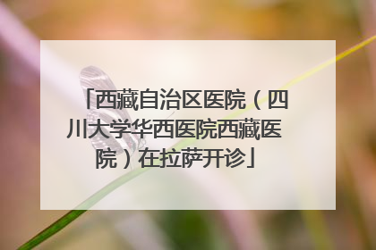 西藏自治区医院（四川大学华西医院西藏医院）在拉萨开诊