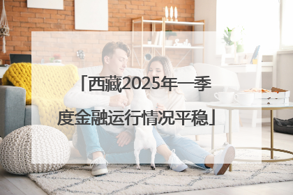 西藏2025年一季度金融运行情况平稳