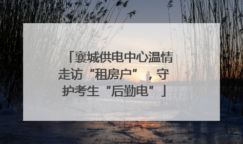 襄城供电中心温情走访“租房户”，守护考生“后勤电”
