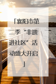 襄阳市第二季“非遗进社区”活动盛大开启