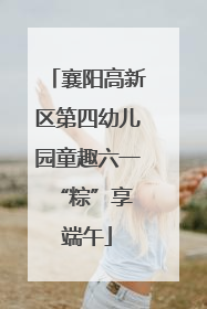 襄阳高新区第四幼儿园童趣六一 “粽”享端午