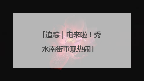 追踪｜电来啦！秀水南街重现热闹