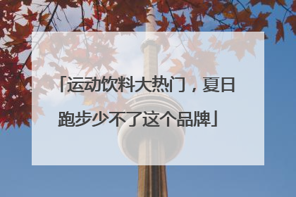 运动饮料大热门，夏日跑步少不了这个品牌