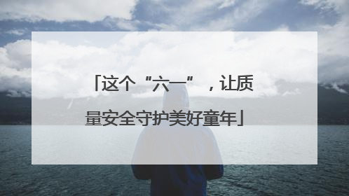 这个“六一”，让质量安全守护美好童年
