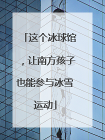 这个冰球馆，让南方孩子也能参与冰雪运动