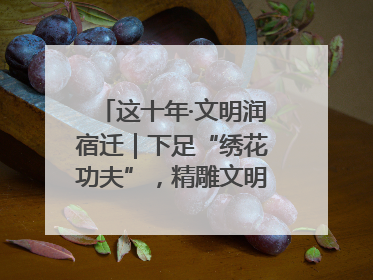这十年·文明润宿迁｜下足“绣花功夫”，精雕文明城市品质