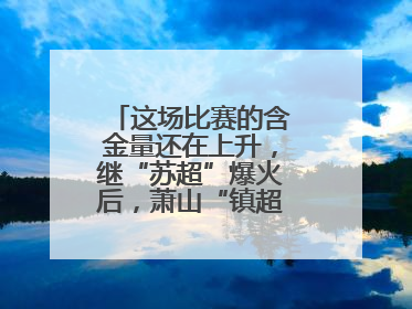这场比赛的含金量还在上升，继“苏超”爆火后，萧山“镇超”也将打响