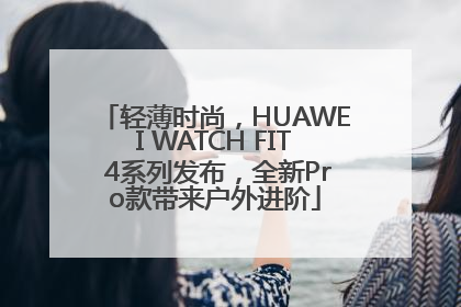 轻薄时尚，HUAWEI WATCH FIT 4系列发布，全新Pro款带来户外进阶