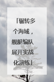 辗转多个海域，舰艇编队展开实战化演练