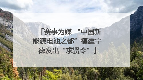 赛事为媒 “中国新能源电池之都”福建宁德发出“求贤令”