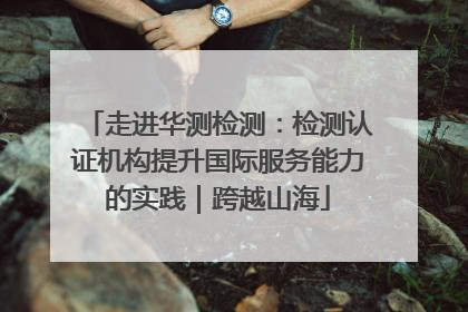 走进华测检测：检测认证机构提升国际服务能力的实践｜跨越山海