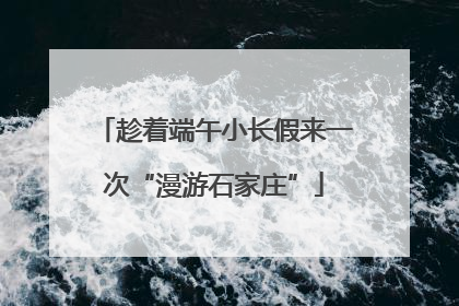 趁着端午小长假来一次“漫游石家庄”