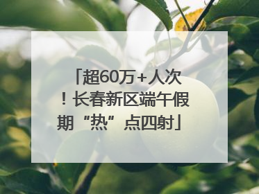 超60万+人次！长春新区端午假期“热”点四射
