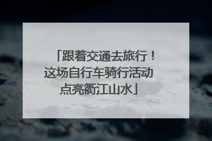 跟着交通去旅行！这场自行车骑行活动点亮衢江山水