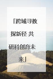 跨域寻教探新径 共研科创育未来