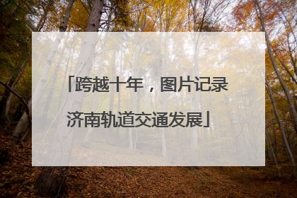 跨越十年，图片记录济南轨道交通发展