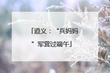 遵义：“兵妈妈”军营过端午