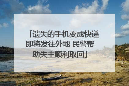 遗失的手机变成快递即将发往外地 民警帮助失主顺利取回