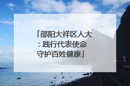 邵阳大祥区人大：践行代表使命 守护百姓健康