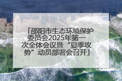邵阳市生态环境保护委员会2025年第一次全体会议暨“夏季攻势”动员部署会召开