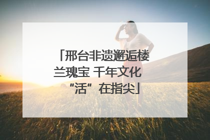 邢台非遗邂逅楼兰瑰宝 千年文化“活”在指尖