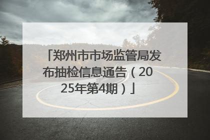郑州市市场监管局发布抽检信息通告（2025年第4期）