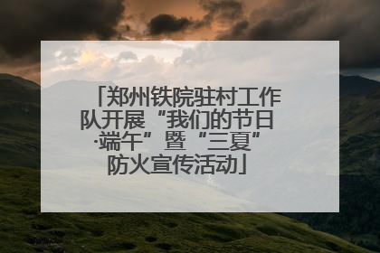 郑州铁院驻村工作队开展“我们的节日·端午”暨“三夏”防火宣传活动