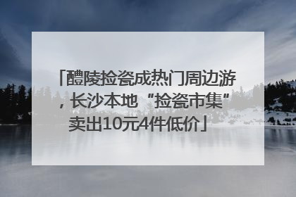 醴陵捡瓷成热门周边游，长沙本地“捡瓷市集”卖出10元4件低价