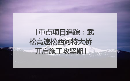 重点项目追踪：武松高速松西河特大桥开启施工攻坚期