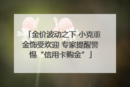 金价波动之下 小克重金饰受欢迎 专家提醒警惕“信用卡购金”
