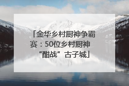 金华乡村厨神争霸赛：50位乡村厨神“酣战”古子城